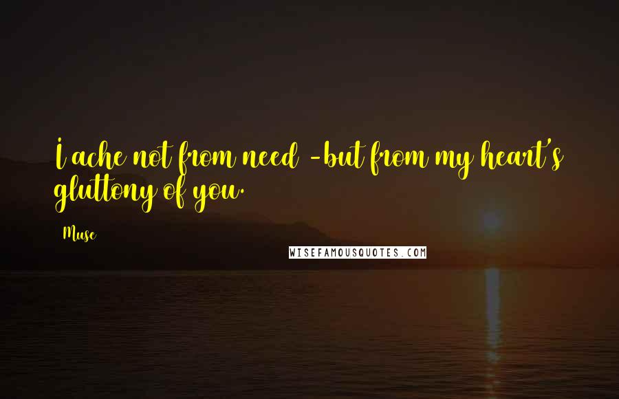 Muse Quotes: I ache not from need -but from my heart's gluttony of you.