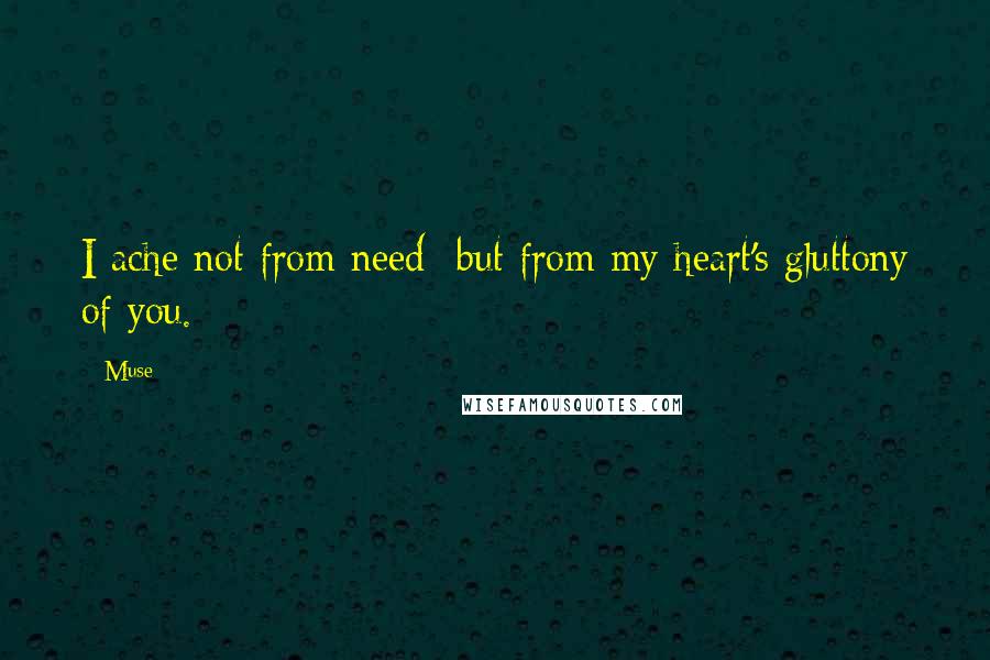 Muse Quotes: I ache not from need -but from my heart's gluttony of you.