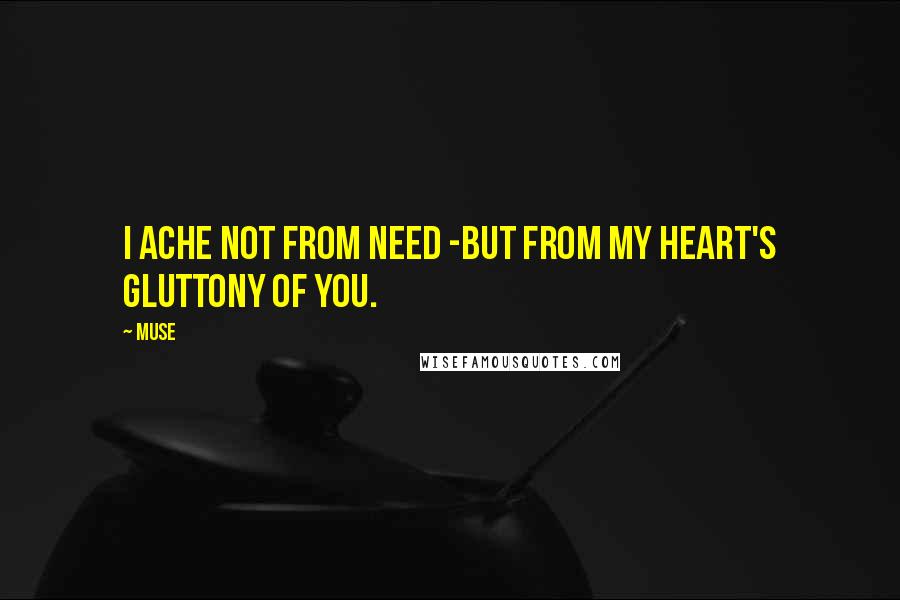 Muse Quotes: I ache not from need -but from my heart's gluttony of you.