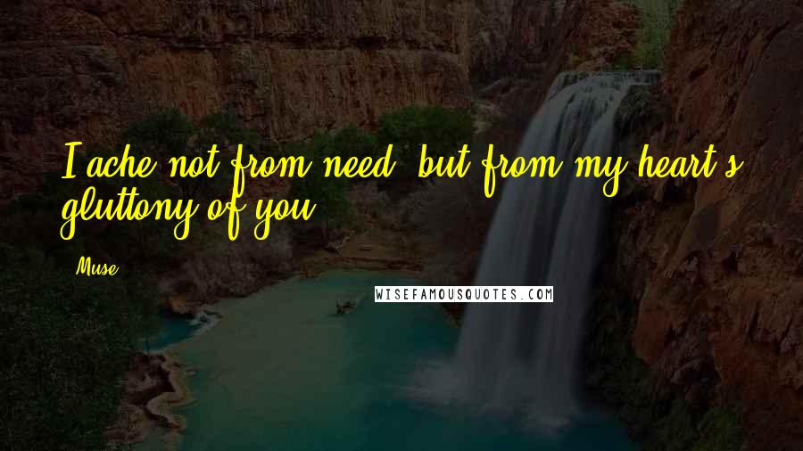 Muse Quotes: I ache not from need -but from my heart's gluttony of you.