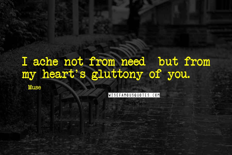 Muse Quotes: I ache not from need -but from my heart's gluttony of you.