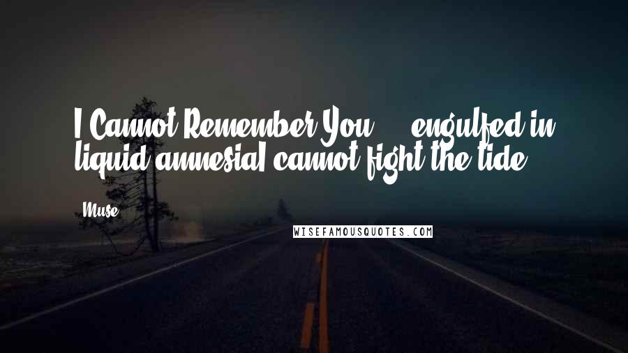 Muse Quotes: I Cannot Remember You ... engulfed in liquid amnesiaI cannot fight the tide