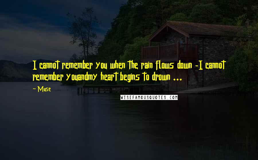 Muse Quotes: I cannot remember you when the rain flows down -I cannot remember youandmy heart begins to drown ...