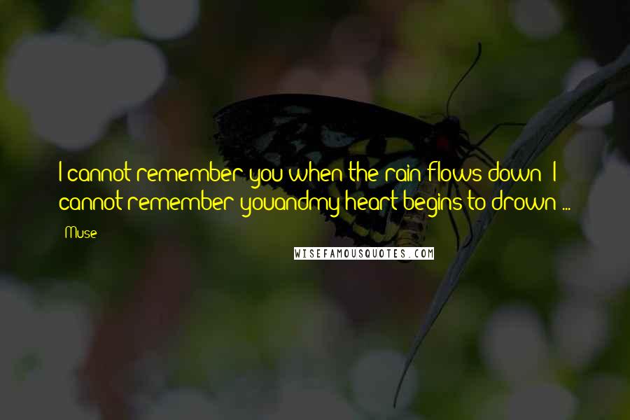 Muse Quotes: I cannot remember you when the rain flows down -I cannot remember youandmy heart begins to drown ...