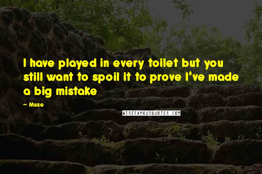 Muse Quotes: I have played in every toilet but you still want to spoil it to prove I've made a big mistake