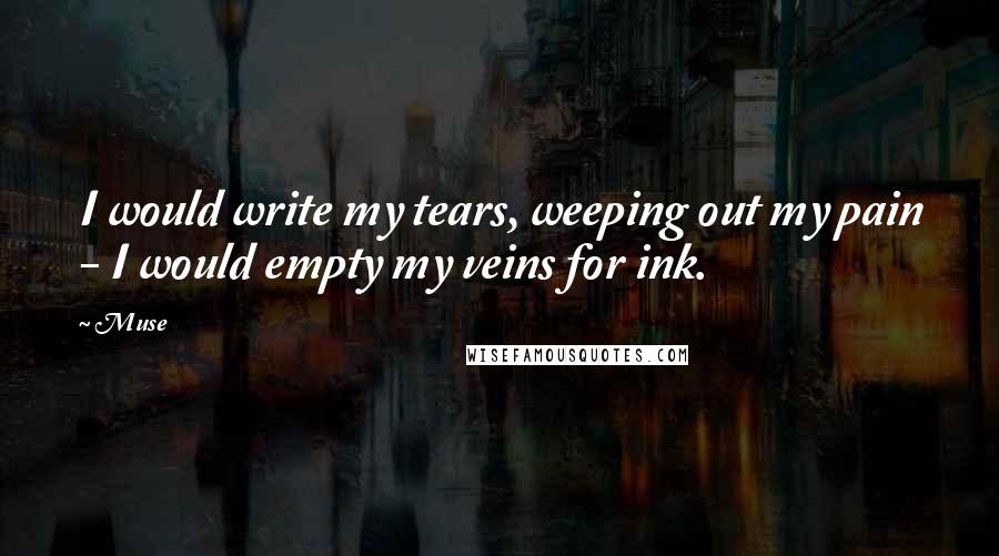 Muse Quotes: I would write my tears, weeping out my pain - I would empty my veins for ink.