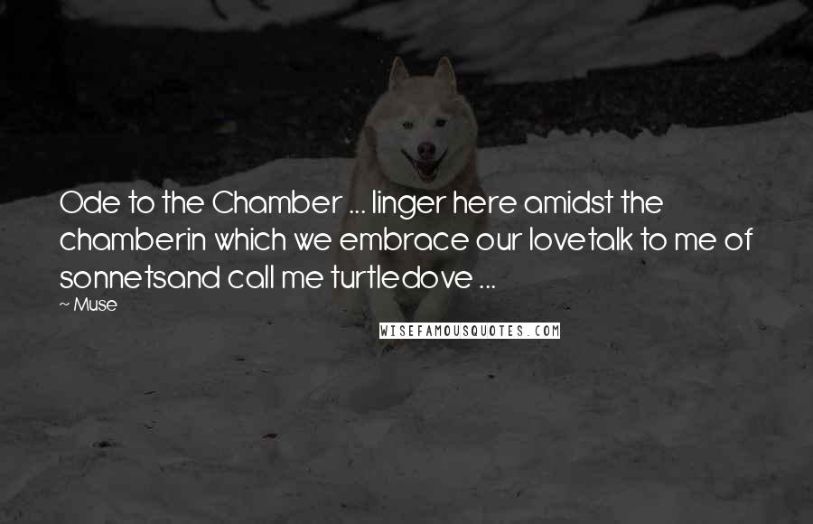 Muse Quotes: Ode to the Chamber ... linger here amidst the chamberin which we embrace our lovetalk to me of sonnetsand call me turtledove ...