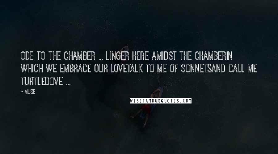 Muse Quotes: Ode to the Chamber ... linger here amidst the chamberin which we embrace our lovetalk to me of sonnetsand call me turtledove ...