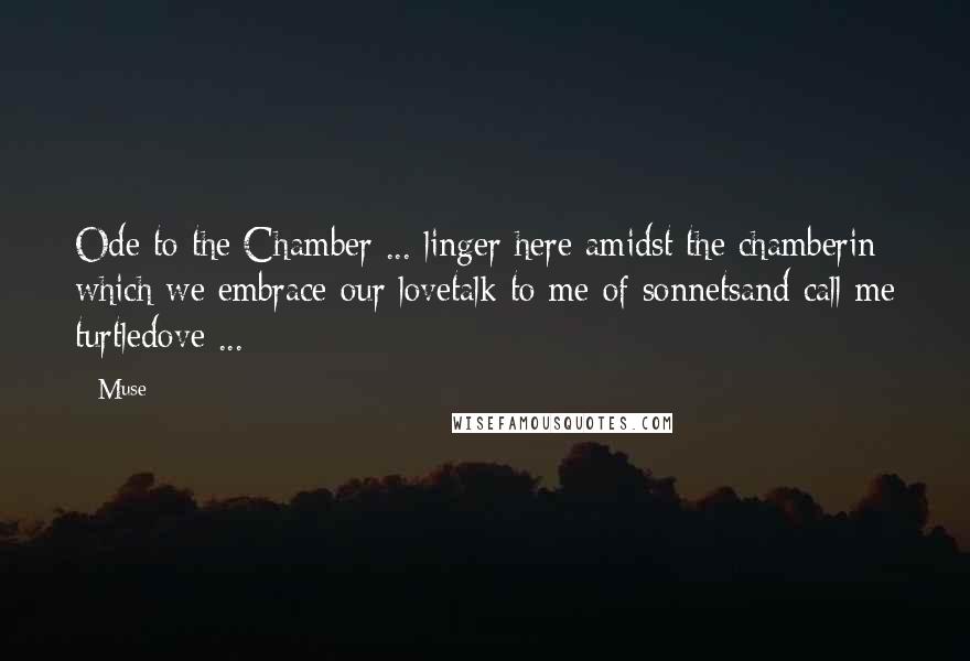 Muse Quotes: Ode to the Chamber ... linger here amidst the chamberin which we embrace our lovetalk to me of sonnetsand call me turtledove ...