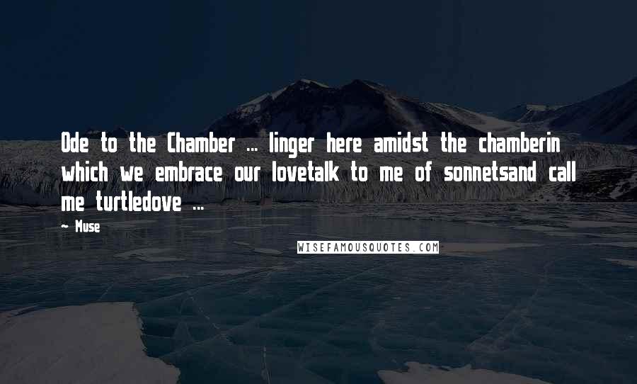 Muse Quotes: Ode to the Chamber ... linger here amidst the chamberin which we embrace our lovetalk to me of sonnetsand call me turtledove ...