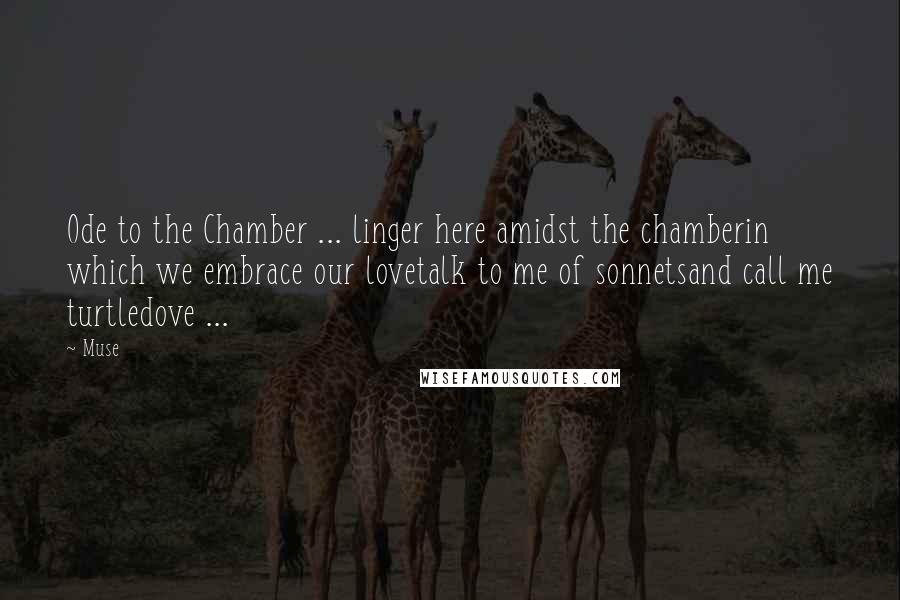 Muse Quotes: Ode to the Chamber ... linger here amidst the chamberin which we embrace our lovetalk to me of sonnetsand call me turtledove ...