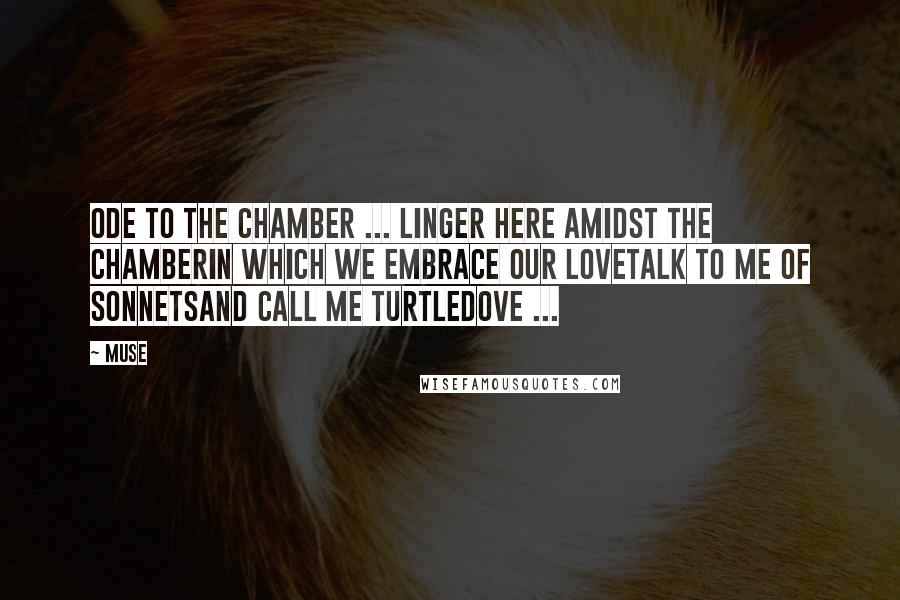 Muse Quotes: Ode to the Chamber ... linger here amidst the chamberin which we embrace our lovetalk to me of sonnetsand call me turtledove ...