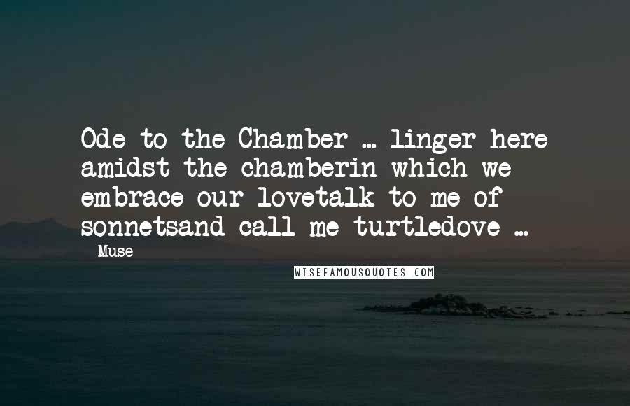 Muse Quotes: Ode to the Chamber ... linger here amidst the chamberin which we embrace our lovetalk to me of sonnetsand call me turtledove ...