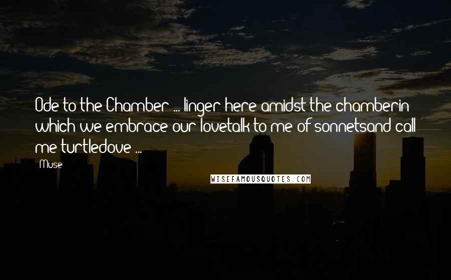 Muse Quotes: Ode to the Chamber ... linger here amidst the chamberin which we embrace our lovetalk to me of sonnetsand call me turtledove ...