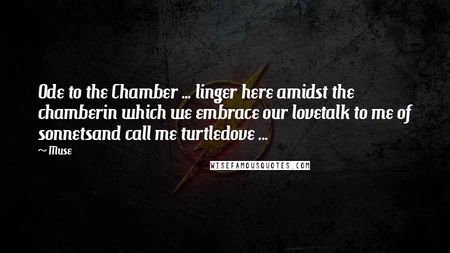 Muse Quotes: Ode to the Chamber ... linger here amidst the chamberin which we embrace our lovetalk to me of sonnetsand call me turtledove ...