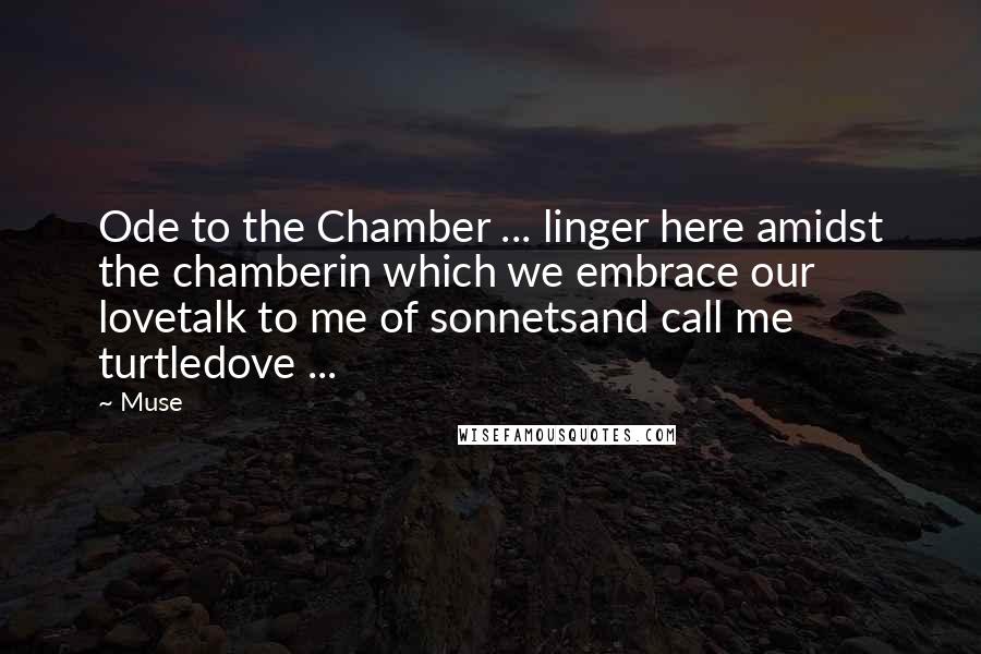 Muse Quotes: Ode to the Chamber ... linger here amidst the chamberin which we embrace our lovetalk to me of sonnetsand call me turtledove ...