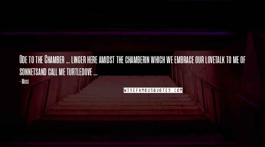 Muse Quotes: Ode to the Chamber ... linger here amidst the chamberin which we embrace our lovetalk to me of sonnetsand call me turtledove ...