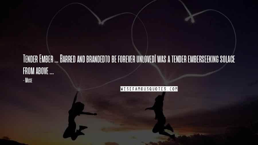 Muse Quotes: Tender Ember ... Barred and brandedto be forever unlovedI was a tender emberseeking solace from above ...