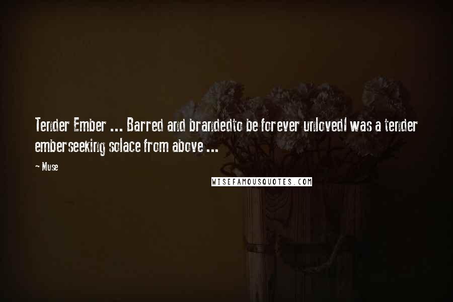 Muse Quotes: Tender Ember ... Barred and brandedto be forever unlovedI was a tender emberseeking solace from above ...