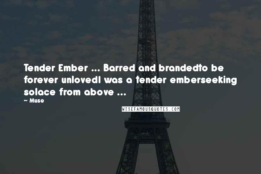 Muse Quotes: Tender Ember ... Barred and brandedto be forever unlovedI was a tender emberseeking solace from above ...