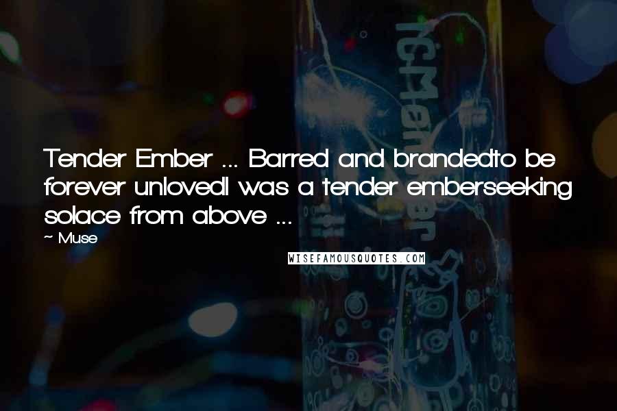 Muse Quotes: Tender Ember ... Barred and brandedto be forever unlovedI was a tender emberseeking solace from above ...