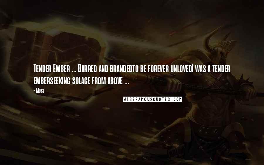 Muse Quotes: Tender Ember ... Barred and brandedto be forever unlovedI was a tender emberseeking solace from above ...