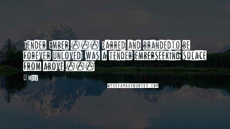 Muse Quotes: Tender Ember ... Barred and brandedto be forever unlovedI was a tender emberseeking solace from above ...