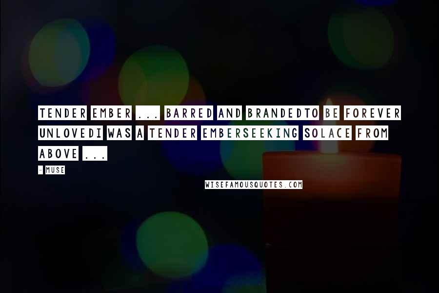 Muse Quotes: Tender Ember ... Barred and brandedto be forever unlovedI was a tender emberseeking solace from above ...