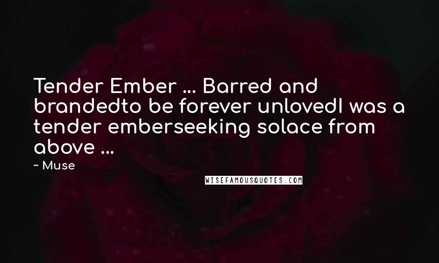 Muse Quotes: Tender Ember ... Barred and brandedto be forever unlovedI was a tender emberseeking solace from above ...