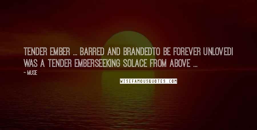 Muse Quotes: Tender Ember ... Barred and brandedto be forever unlovedI was a tender emberseeking solace from above ...