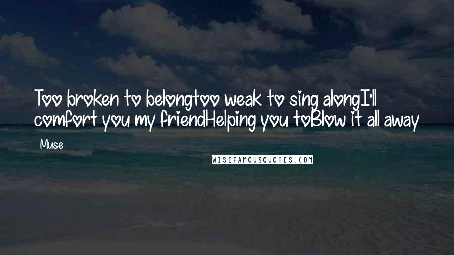 Muse Quotes: Too broken to belongtoo weak to sing alongI'll comfort you my friendHelping you toBlow it all away