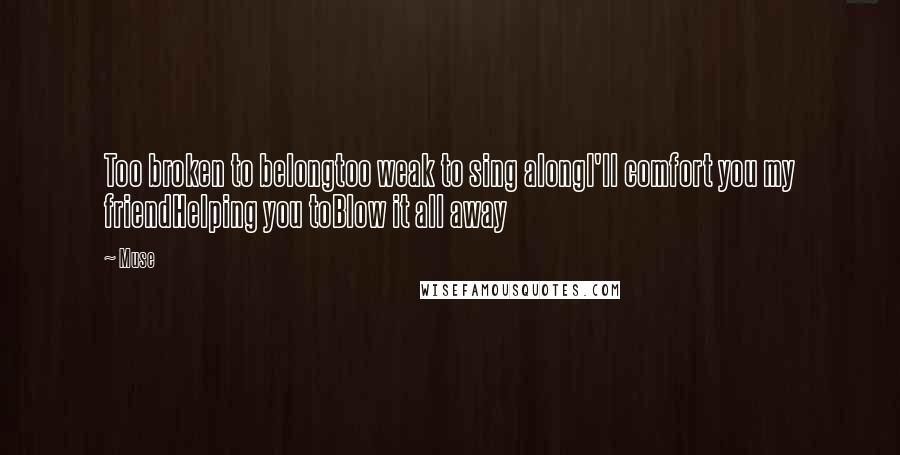 Muse Quotes: Too broken to belongtoo weak to sing alongI'll comfort you my friendHelping you toBlow it all away