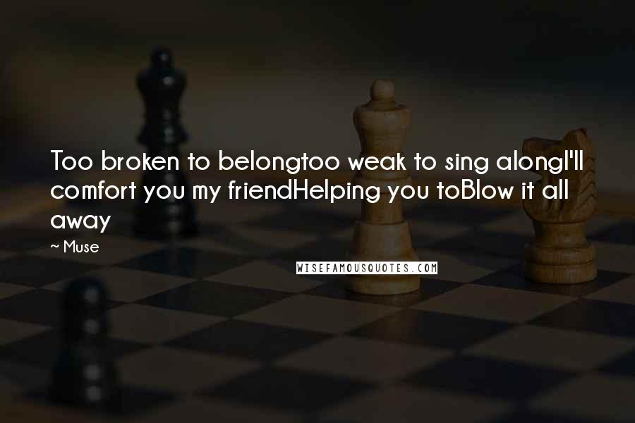 Muse Quotes: Too broken to belongtoo weak to sing alongI'll comfort you my friendHelping you toBlow it all away