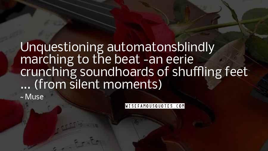 Muse Quotes: Unquestioning automatonsblindly marching to the beat -an eerie crunching soundhoards of shuffling feet ... (from silent moments)