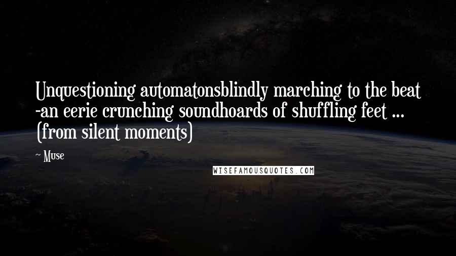 Muse Quotes: Unquestioning automatonsblindly marching to the beat -an eerie crunching soundhoards of shuffling feet ... (from silent moments)