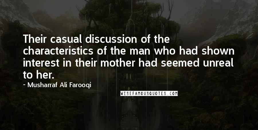 Musharraf Ali Farooqi Quotes: Their casual discussion of the characteristics of the man who had shown interest in their mother had seemed unreal to her.