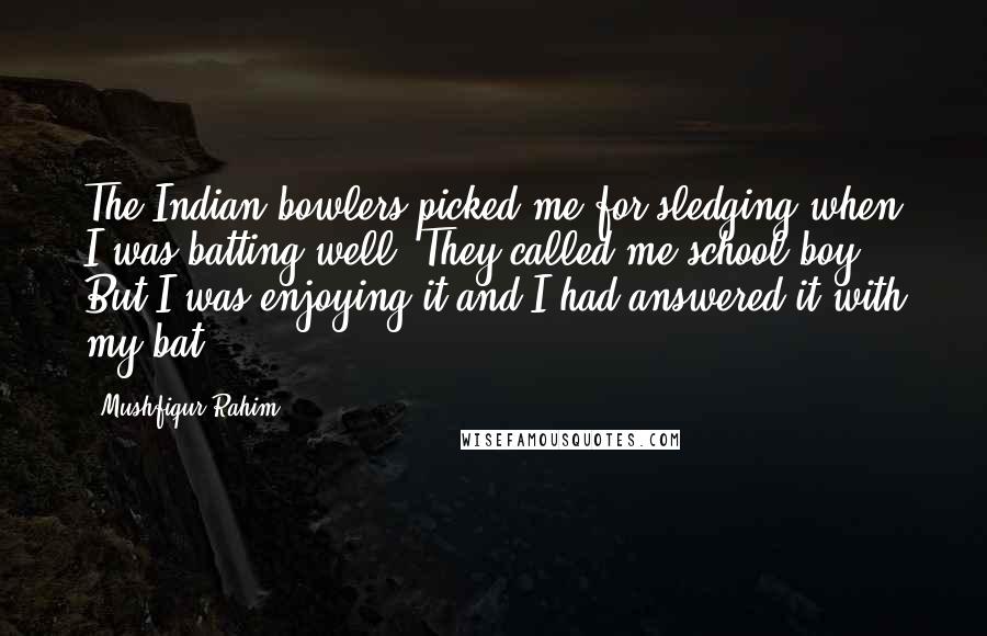 Mushfiqur Rahim Quotes: The Indian bowlers picked me for sledging when I was batting well. They called me school boy. But I was enjoying it and I had answered it with my bat,