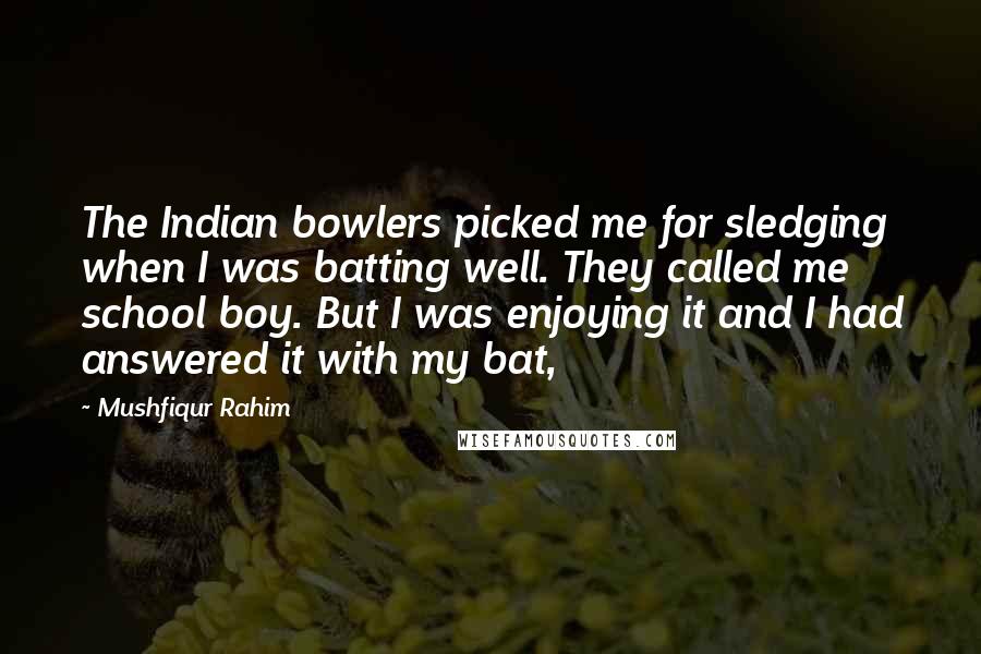 Mushfiqur Rahim Quotes: The Indian bowlers picked me for sledging when I was batting well. They called me school boy. But I was enjoying it and I had answered it with my bat,