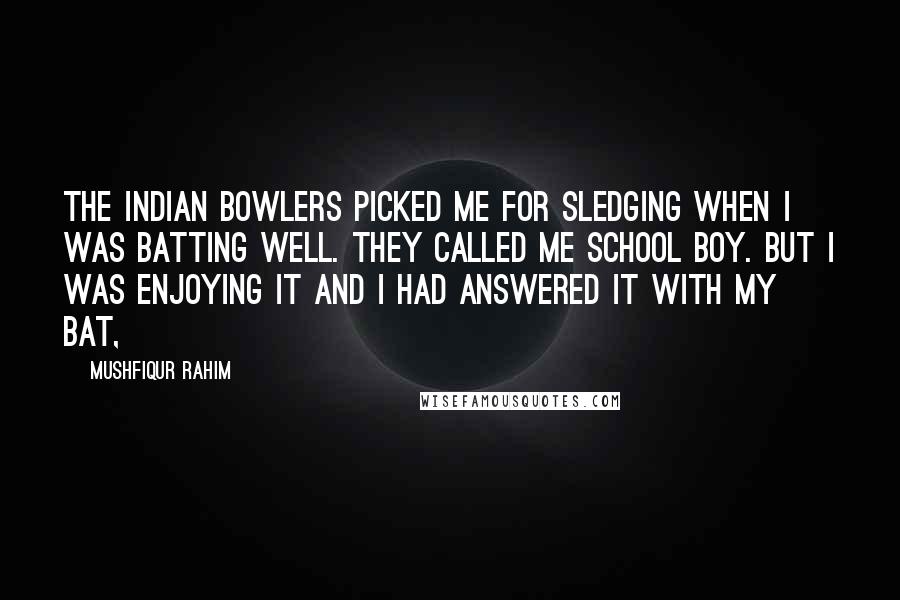 Mushfiqur Rahim Quotes: The Indian bowlers picked me for sledging when I was batting well. They called me school boy. But I was enjoying it and I had answered it with my bat,
