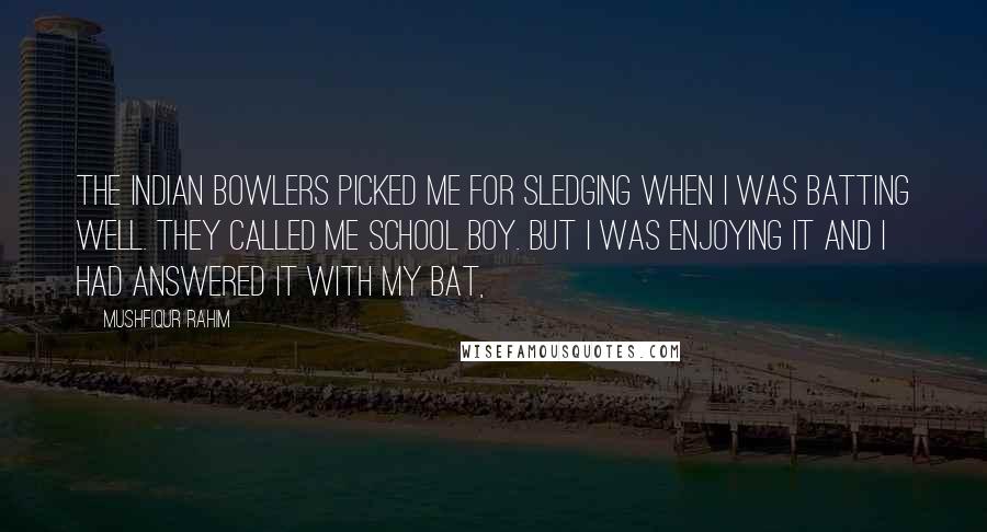 Mushfiqur Rahim Quotes: The Indian bowlers picked me for sledging when I was batting well. They called me school boy. But I was enjoying it and I had answered it with my bat,