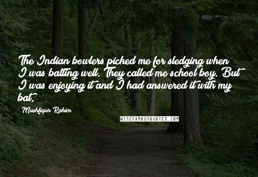 Mushfiqur Rahim Quotes: The Indian bowlers picked me for sledging when I was batting well. They called me school boy. But I was enjoying it and I had answered it with my bat,