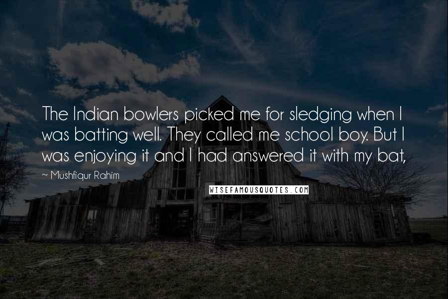 Mushfiqur Rahim Quotes: The Indian bowlers picked me for sledging when I was batting well. They called me school boy. But I was enjoying it and I had answered it with my bat,