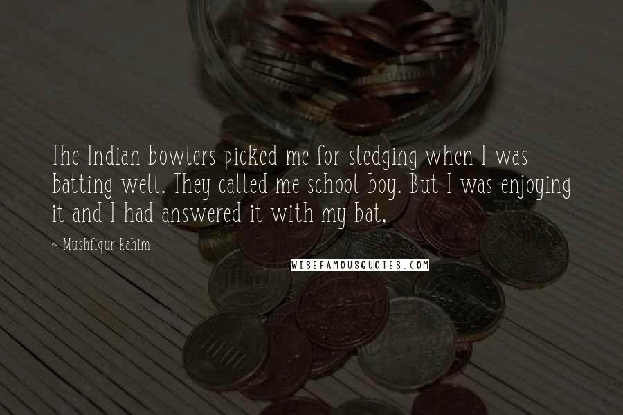 Mushfiqur Rahim Quotes: The Indian bowlers picked me for sledging when I was batting well. They called me school boy. But I was enjoying it and I had answered it with my bat,