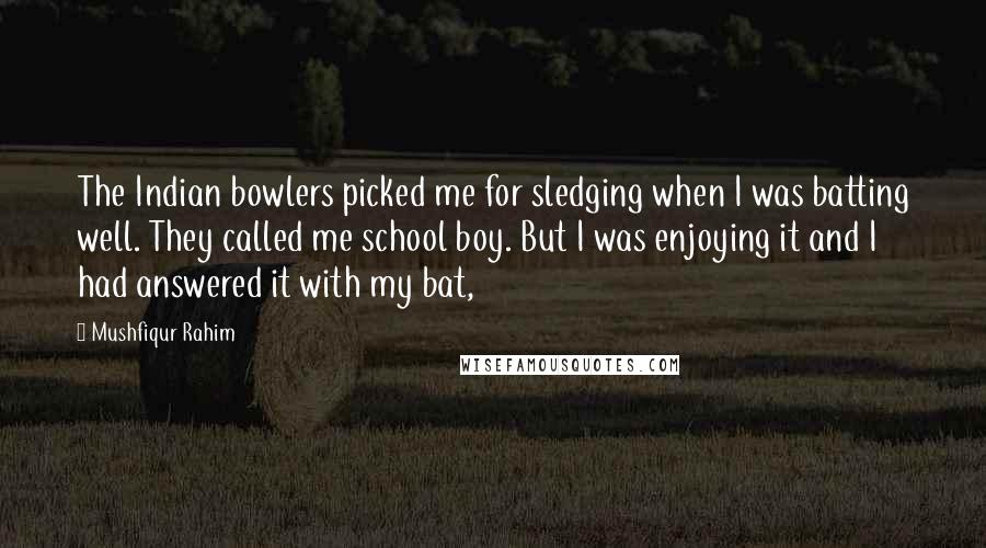 Mushfiqur Rahim Quotes: The Indian bowlers picked me for sledging when I was batting well. They called me school boy. But I was enjoying it and I had answered it with my bat,