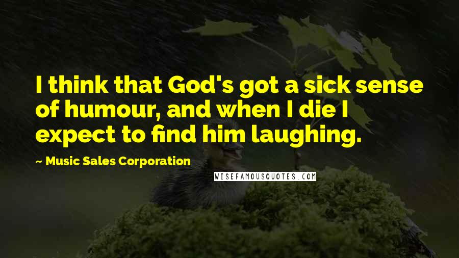 Music Sales Corporation Quotes: I think that God's got a sick sense of humour, and when I die I expect to find him laughing.