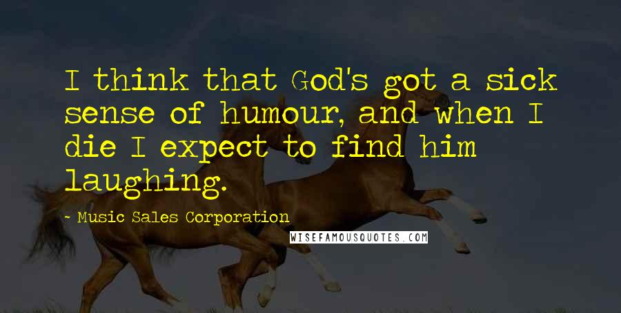 Music Sales Corporation Quotes: I think that God's got a sick sense of humour, and when I die I expect to find him laughing.