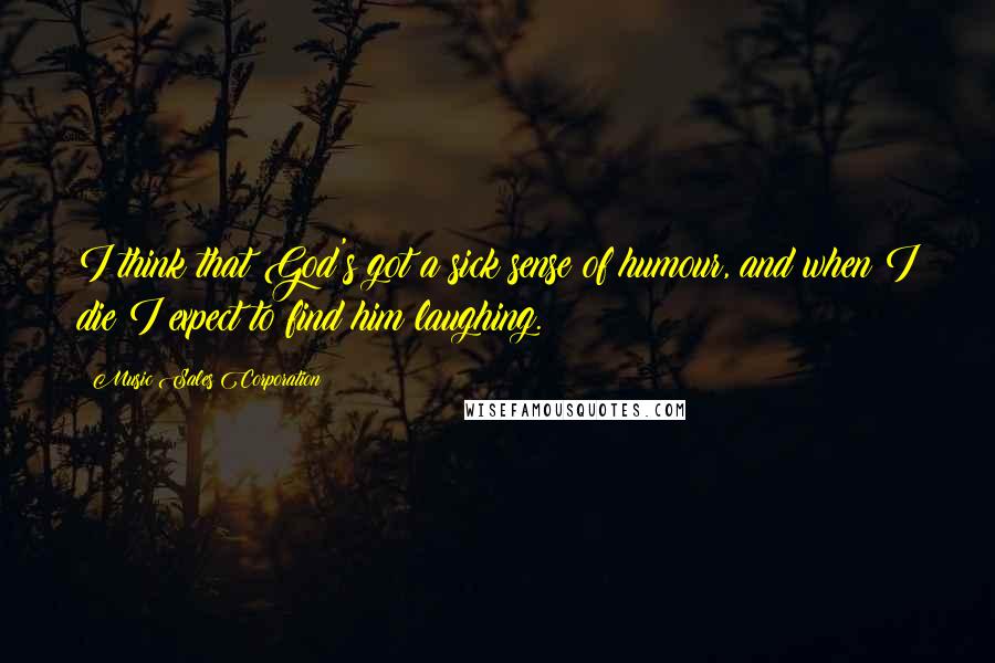 Music Sales Corporation Quotes: I think that God's got a sick sense of humour, and when I die I expect to find him laughing.