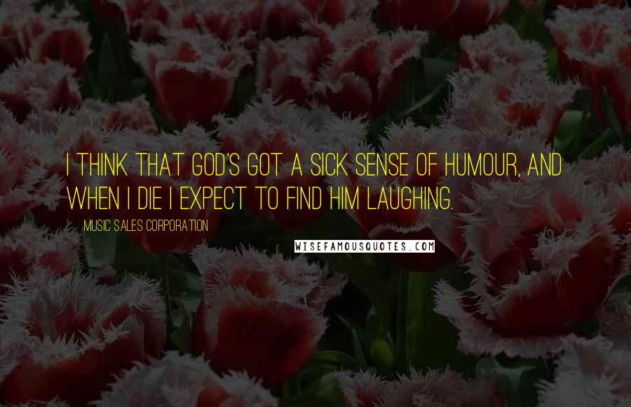 Music Sales Corporation Quotes: I think that God's got a sick sense of humour, and when I die I expect to find him laughing.