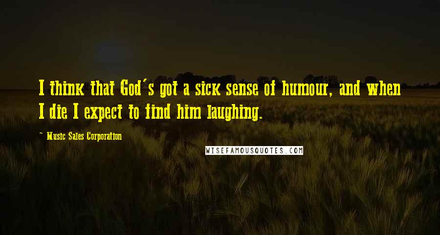 Music Sales Corporation Quotes: I think that God's got a sick sense of humour, and when I die I expect to find him laughing.