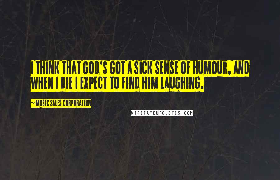 Music Sales Corporation Quotes: I think that God's got a sick sense of humour, and when I die I expect to find him laughing.